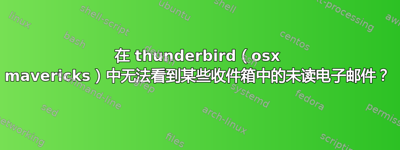 在 thunderbird（osx mavericks）中无法看到某些收件箱中的未读电子邮件？