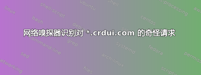 网络嗅探器识别对 *.crdui.com 的奇怪请求