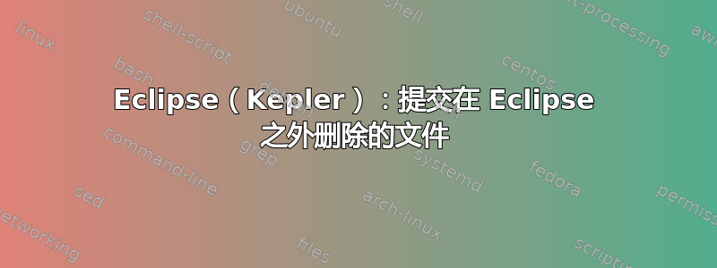 Eclipse（Kepler）：提交在 Eclipse 之外删除的文件