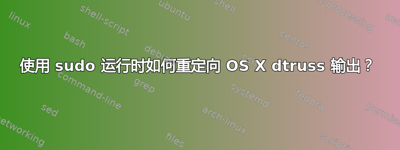 使用 sudo 运行时如何重定向 OS X dtruss 输出？