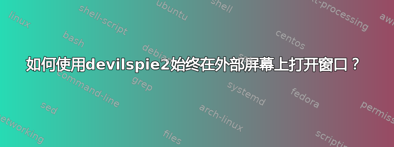 如何使用devilspie2始终在外部屏幕上打开窗口？