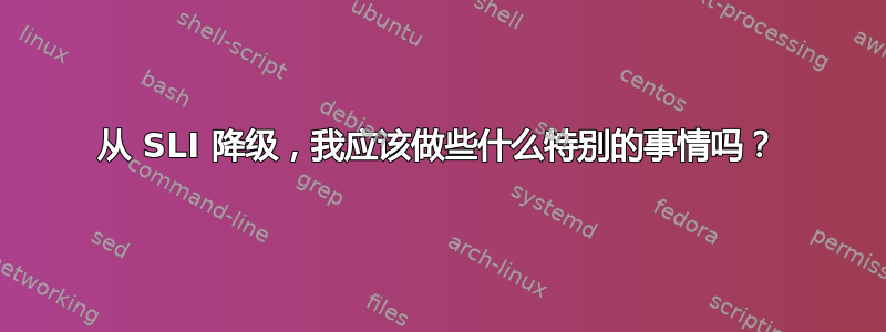 从 SLI 降级，我应该做些什么特别的事情吗？