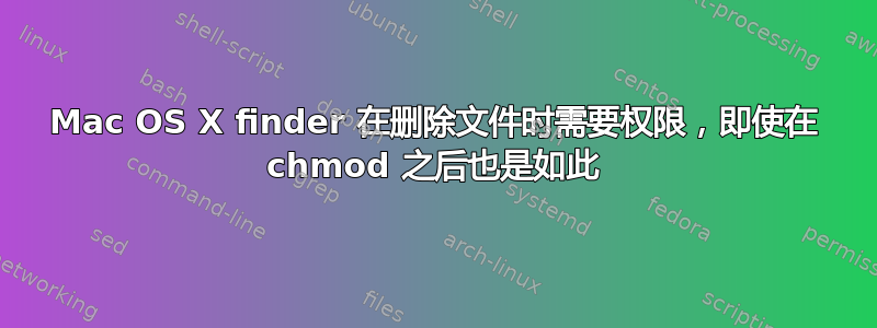 Mac OS X finder 在删除文件时需要权限，即使在 chmod 之后也是如此