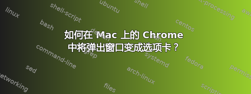 如何在 Mac 上的 Chrome 中将弹出窗口变成选项卡？