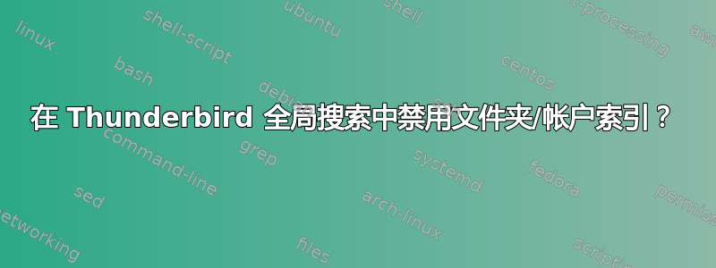 在 Thunderbird 全局搜索中禁用文件夹/帐户索引？