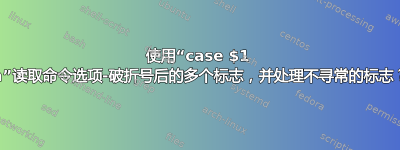 使用“case $1 in”读取命令选项-破折号后的多个标志，并处理不寻常的标志？