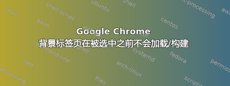 Google Chrome 背景标签页在被选中之前不会加载/构建