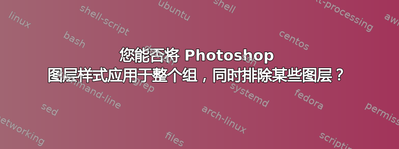 您能否将 Photoshop 图层样式应用于整个组，同时排除某些图层？