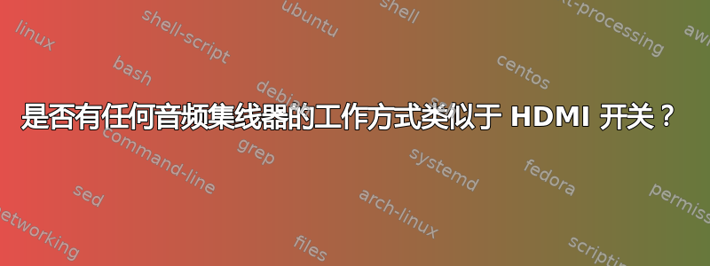 是否有任何音频集线器的工作方式类似于 HDMI 开关？