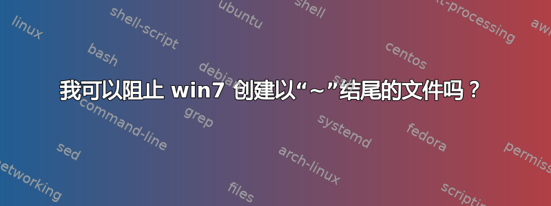 我可以阻止 win7 创建以“~”结尾的文件吗？