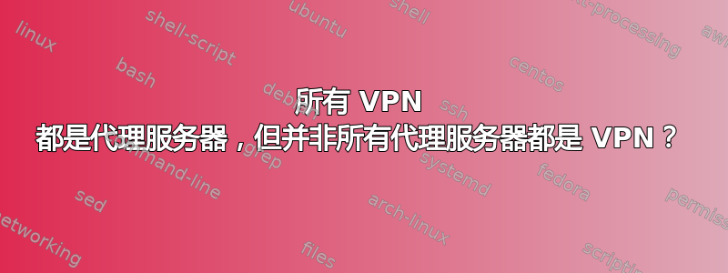 所有 VPN 都是代理服务器，但并非所有代理服务器都是 VPN？