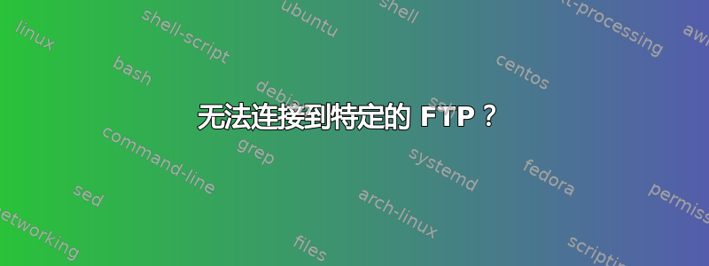 无法连接到特定的 FTP？