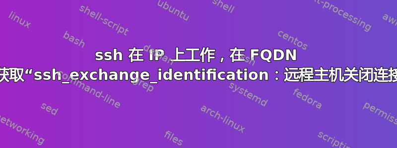 ssh 在 IP 上工作，在 FQDN 上获取“ssh_exchange_identification：远程主机关闭连接”