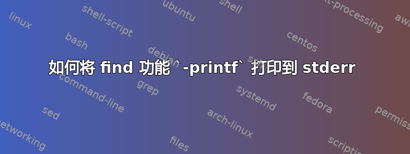 如何将 find 功能 `-printf` 打印到 stderr