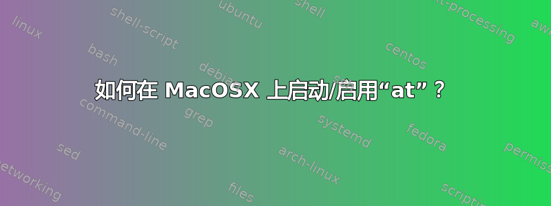 如何在 MacOSX 上启动/启用“at”？