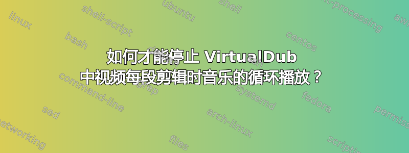 如何才能停止 VirtualDub 中视频每段剪辑时音乐的循环播放？