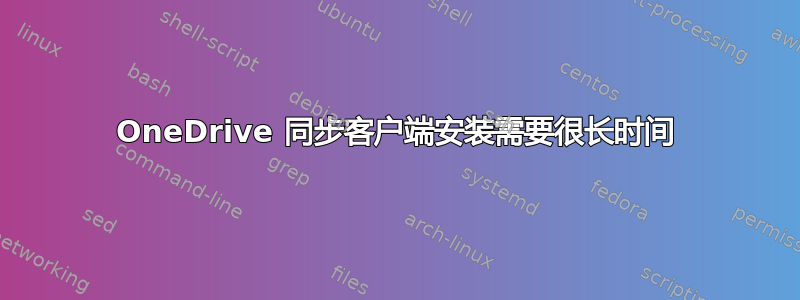 OneDrive 同步客户端安装需要很长时间