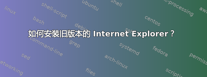 如何安装旧版本的 Internet Explorer？