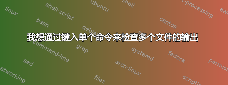 我想通过键入单个命令来检查多个文件的输出