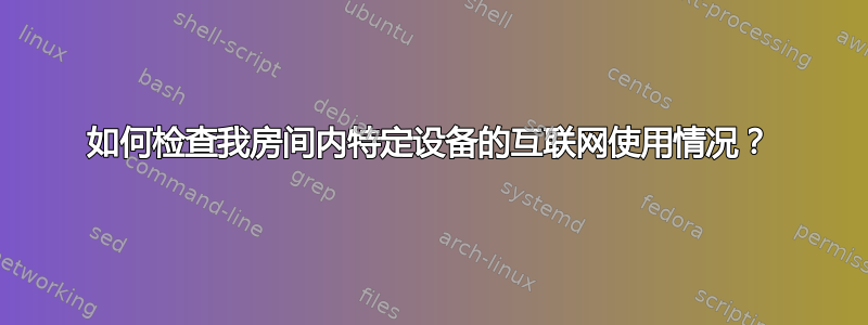 如何检查我房间内特定设备的互联网使用情况？