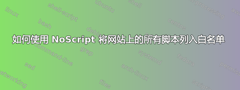 如何使用 NoScript 将网站上的所有脚本列入白名单