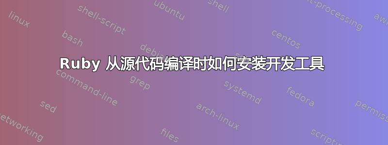 Ruby 从源代码编译时如何安装开发工具