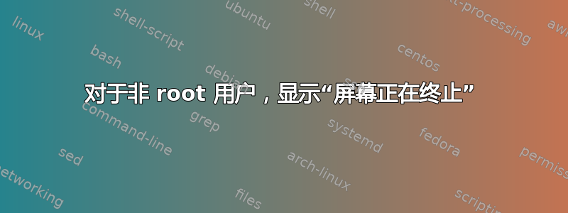 对于非 root 用户，显示“屏幕正在终止”