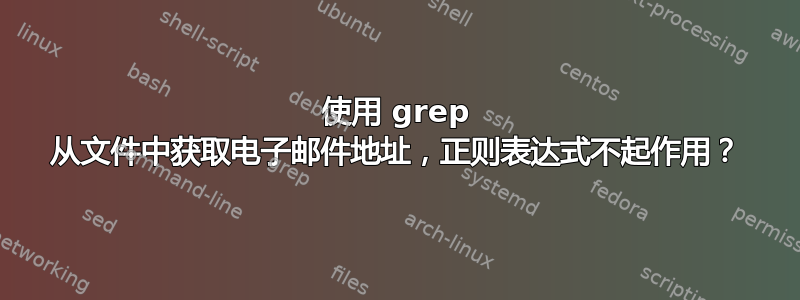 使用 grep 从文件中获取电子邮件地址，正则表达式不起作用？