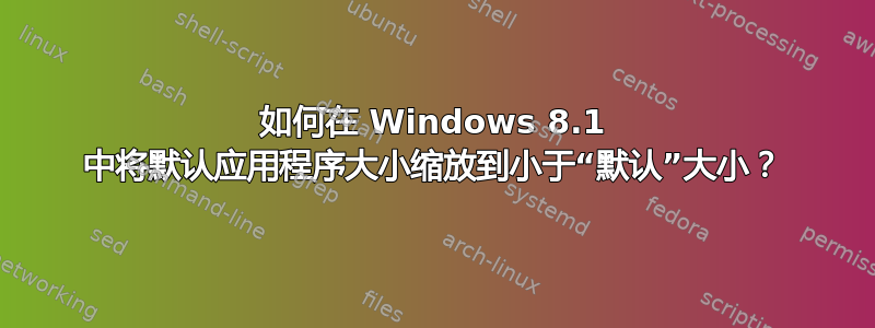 如何在 Windows 8.1 中将默认应用程序大小缩放到小于“默认”大小？