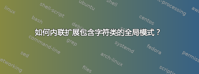 如何内联扩展包含字符类的全局模式？