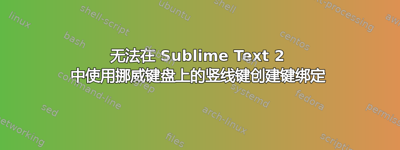 无法在 Sublime Text 2 中使用挪威键盘上的竖线键创建键绑定