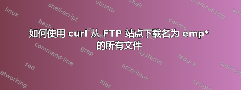 如何使用 curl 从 FTP 站点下载名为 emp* 的所有文件