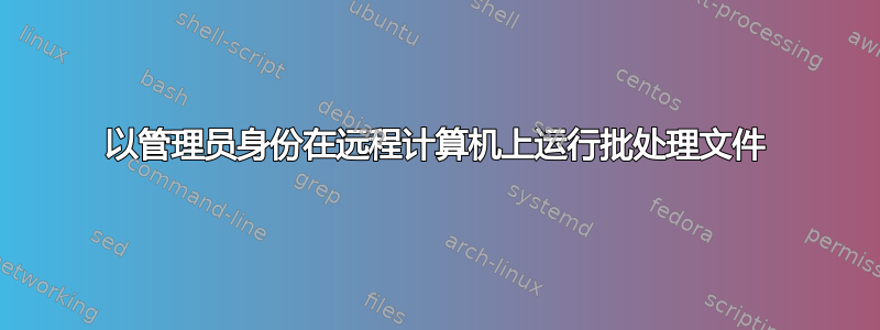 以管理员身份在远程计算机上运行批处理文件