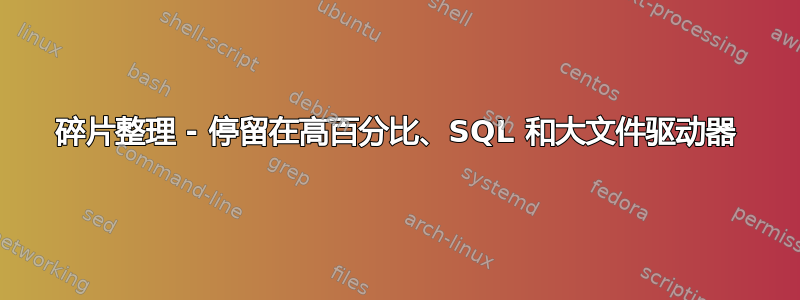 碎片整理 - 停留在高百分比、SQL 和大文件驱动器