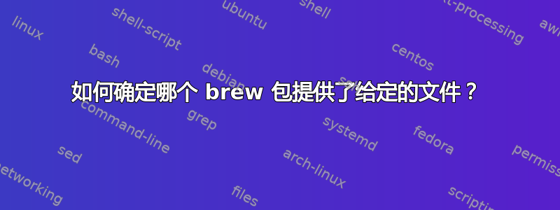 如何确定哪个 brew 包提供了给定的文件？