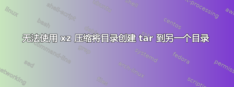 无法使用 xz 压缩将目录创建 tar 到另一个目录