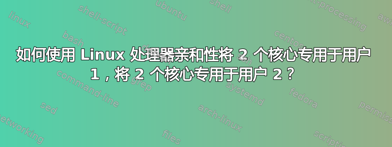 如何使用 Linux 处理器亲和性将 2 个核心专用于用户 1，将 2 个核心专用于用户 2？