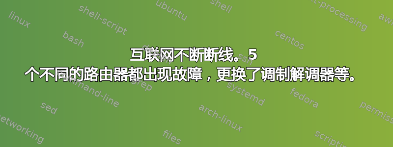 互联网不断断线。5 个不同的路由器都出现故障，更换了调制解调器等。