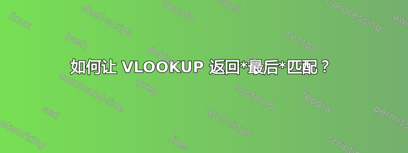 如何让 VLOOKUP 返回*最后*匹配？