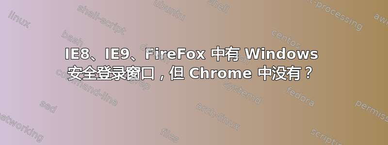 IE8、IE9、FireFox 中有 Windows 安全登录窗口，但 Chrome 中没有？