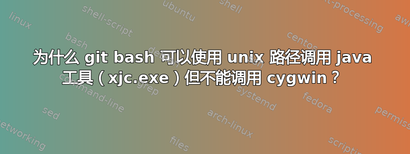 为什么 git bash 可以使用 unix 路径调用 java 工具（xjc.exe）但不能调用 cygwin？