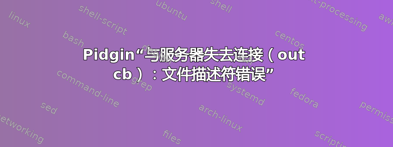 Pidgin“与服务器失去连接（out cb）：文件描述符错误”