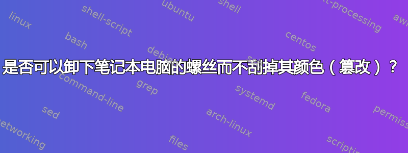 是否可以卸下笔记本电脑的螺丝而不刮掉其颜色（篡改）？