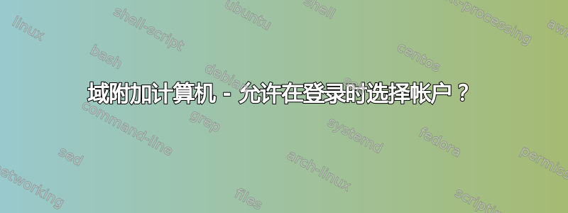 域附加计算机 - 允许在登录时选择帐户？