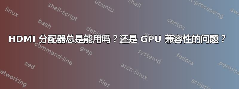 HDMI 分配器总是能用吗？还是 GPU 兼容性的问题？