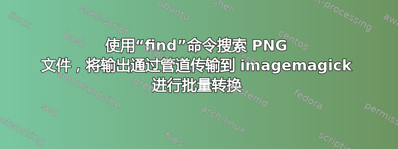 使用“find”命令搜索 PNG 文件，将输出通过管道传输到 imagemagick 进行批量转换