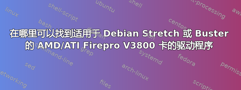 在哪里可以找到适用于 Debian Stretch 或 Buster 的 AMD/ATI Firepro V3800 卡的驱动程序