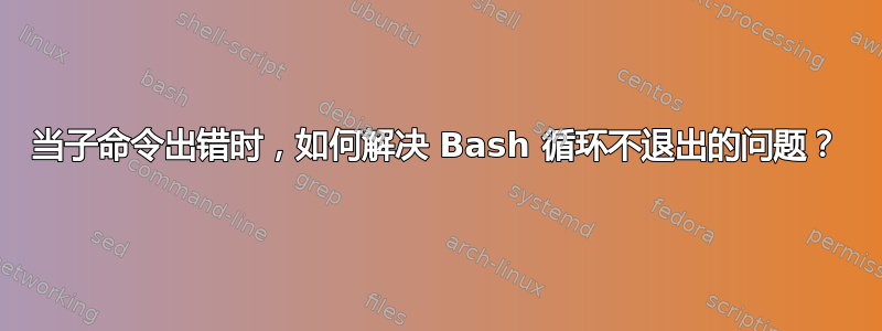 当子命令出错时，如何解决 Bash 循环不退出的问题？