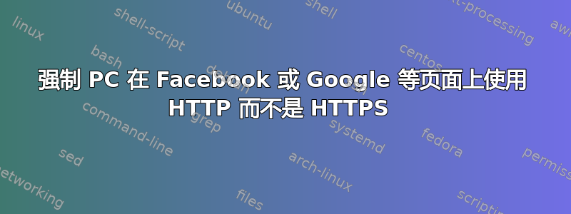 强制 PC 在 Facebook 或 Google 等页面上使用 HTTP 而不是 HTTPS 