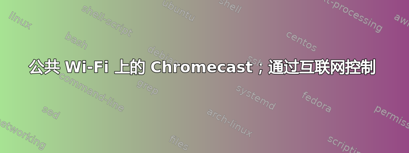 公共 Wi-Fi 上的 Chromecast；通过互联网控制